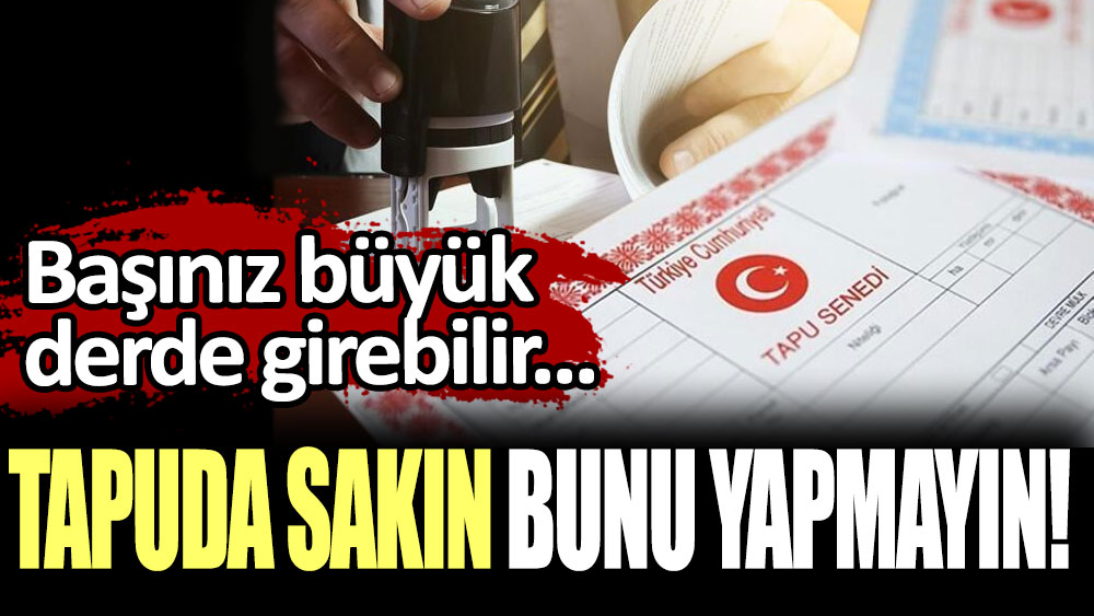 Tapuda sakın bunu yapmayın! Başınız büyük derde girer