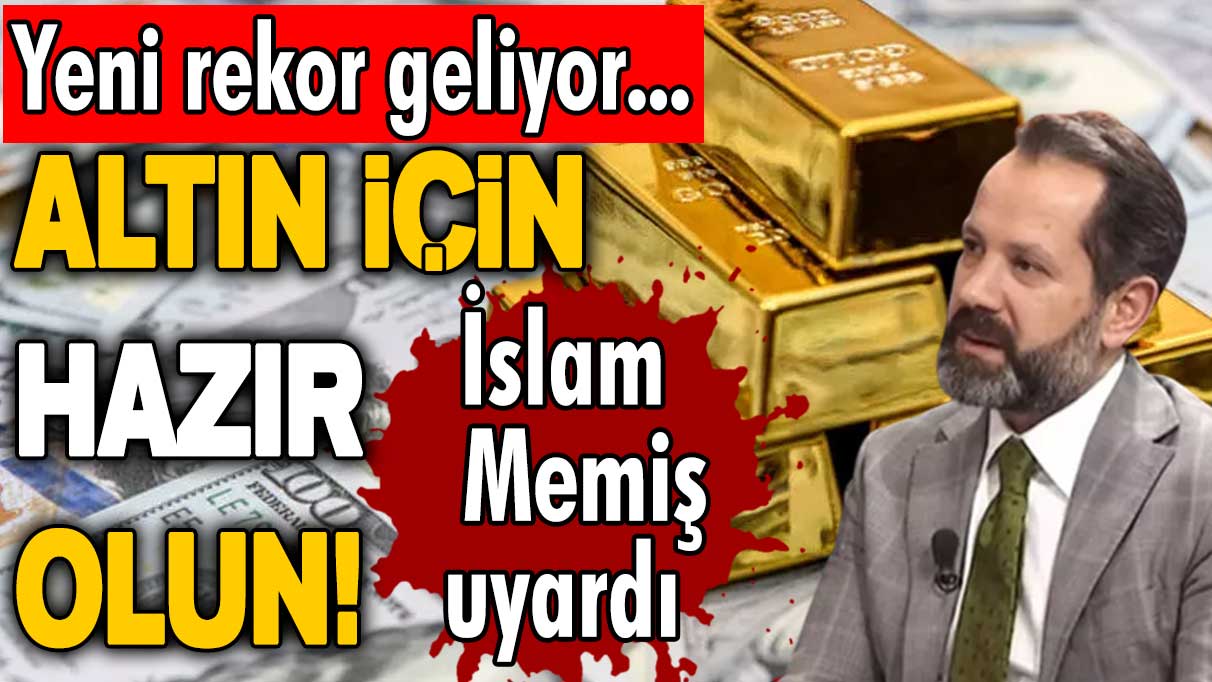 İslam Memiş uyardı: Altın için hazır olun! Yeni rekor geliyor