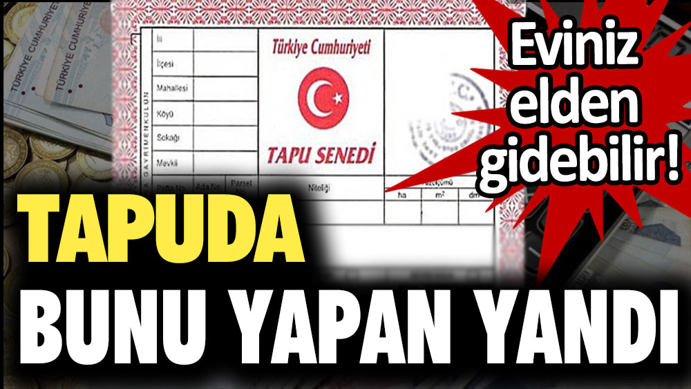 Eviniz elinizden gidebilir! Tapuda bunu yapan yandı