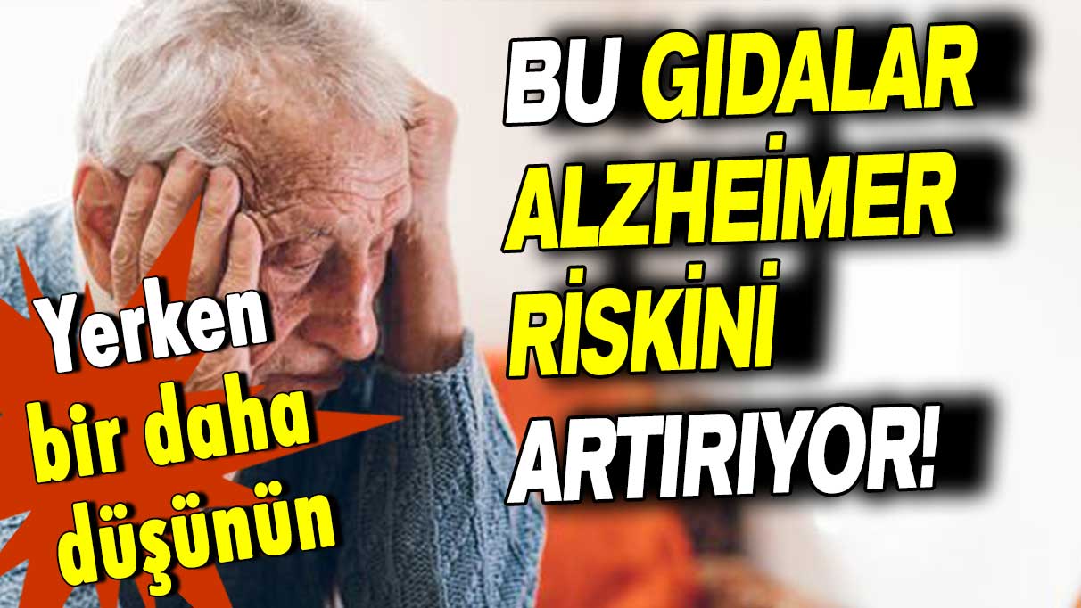 Yerken bir daha düşünün: Bu gıdalar Alzheimer riskini artırıyor!