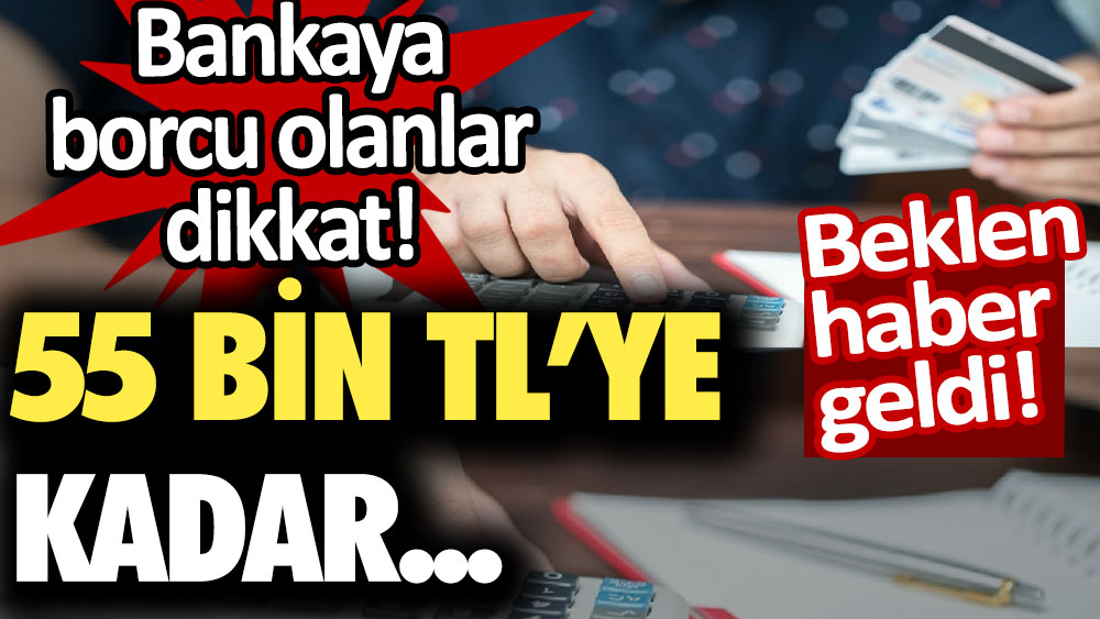 Bankaya borcu olanlar dikkat! 55 bin TL'ye kadar...