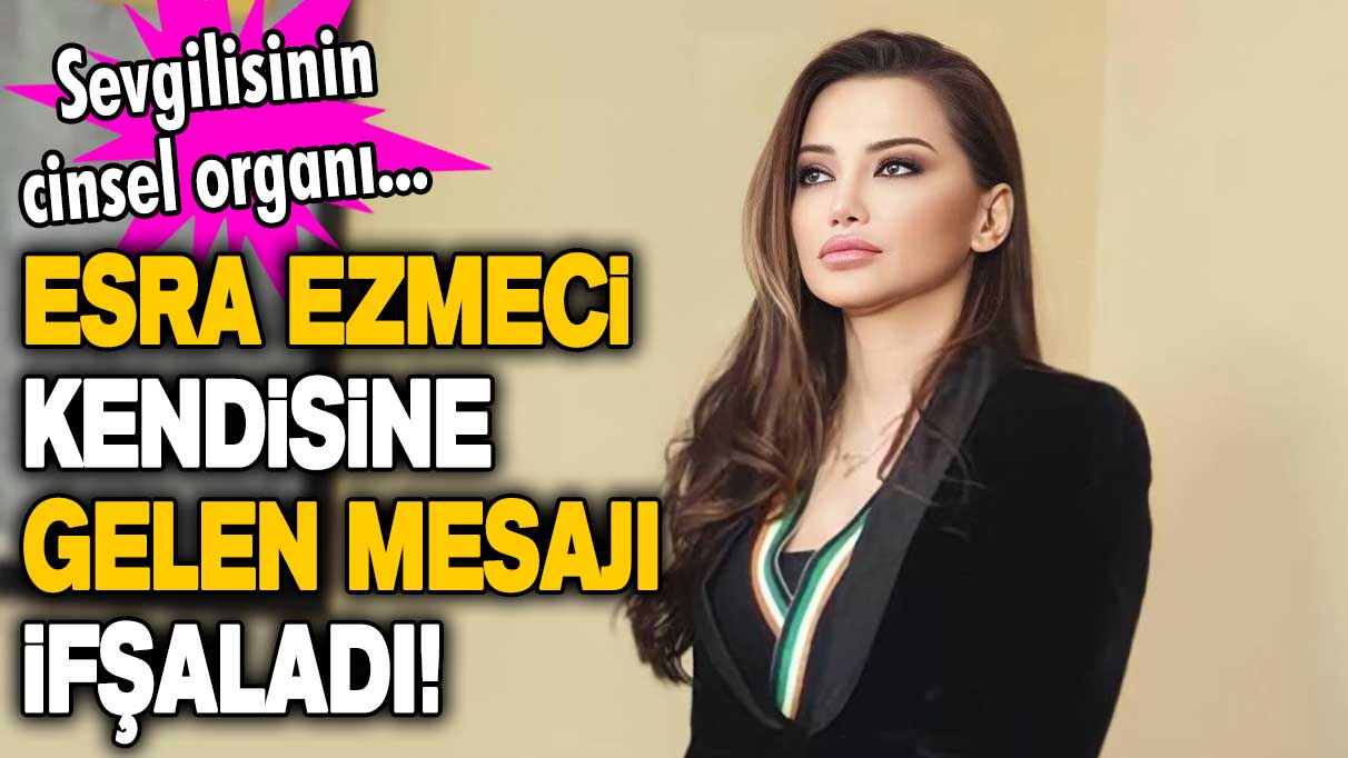 Esra Ezmeci kendisine gelen mesajı ifşaladı! Sevgilisinin cinsel organı...