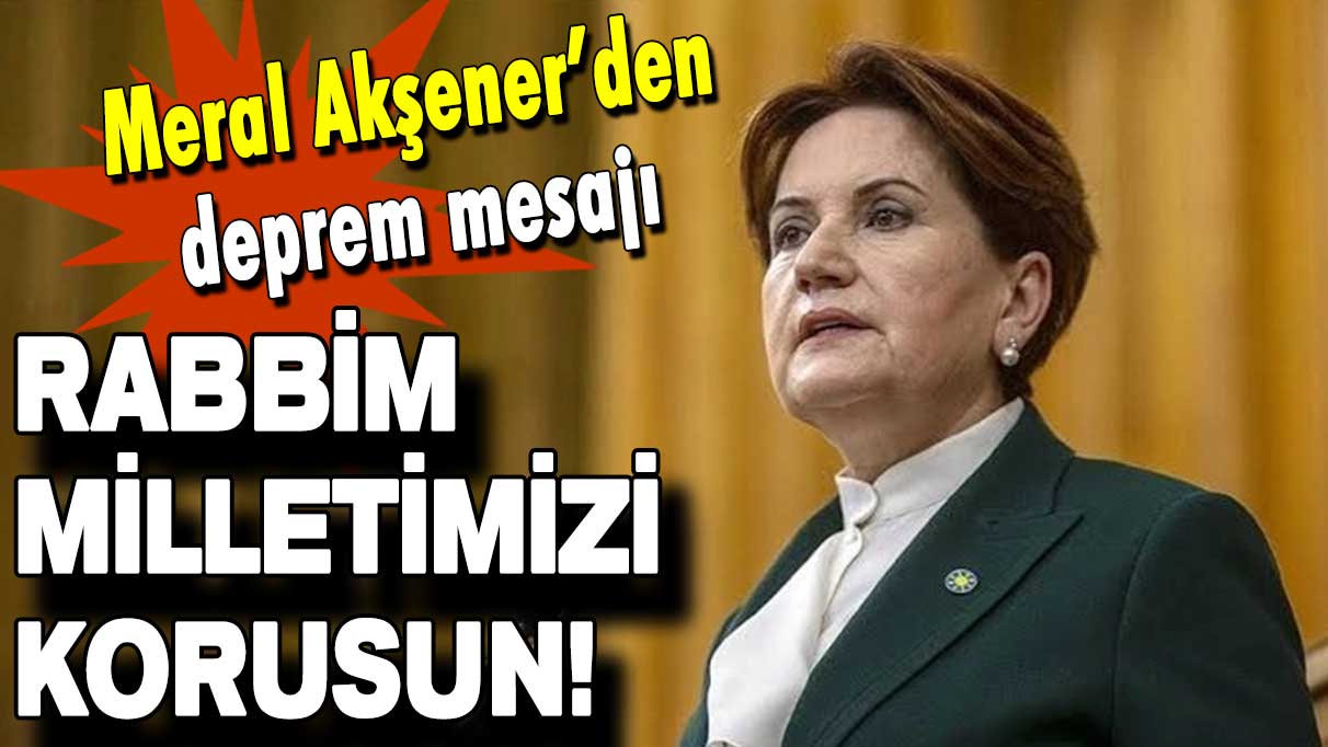 Meral Akşener’den deprem mesajı: Rabbim milletimizi her türlü felaketten korusun!