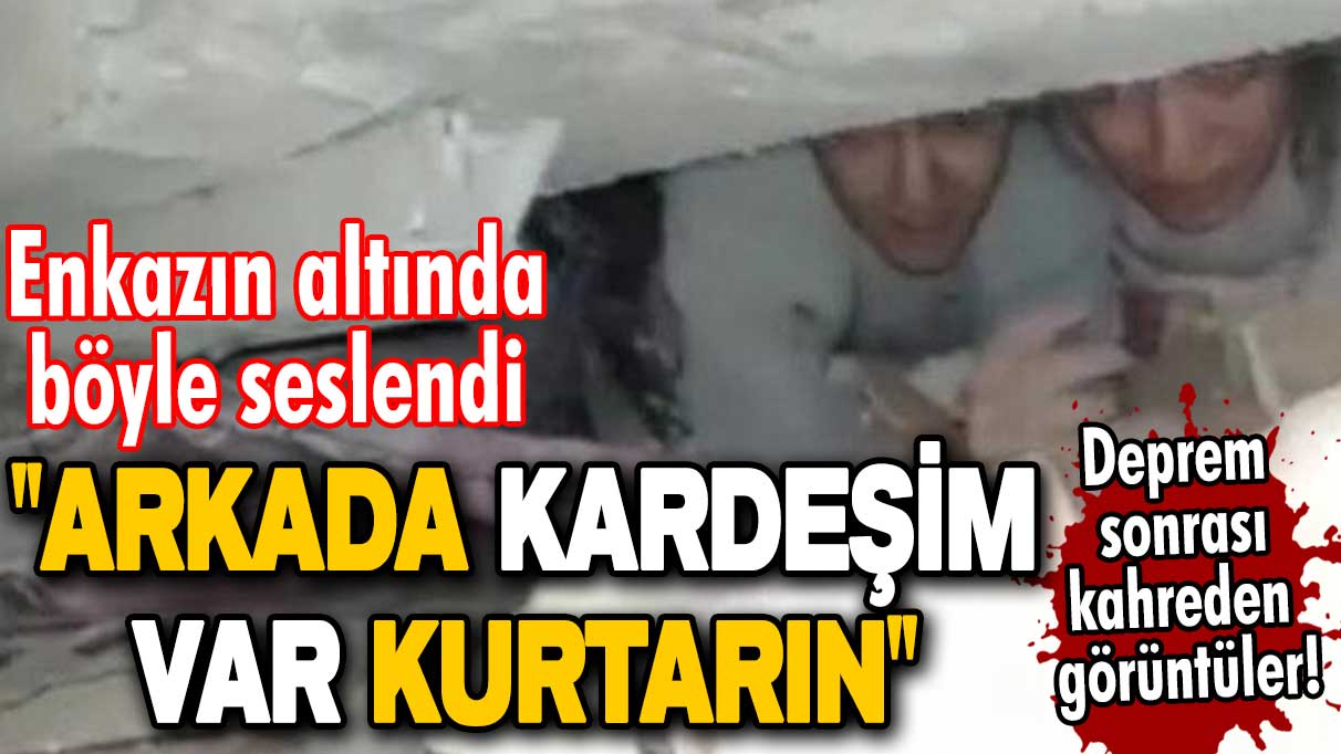 Deprem sonrası kahreden görüntüler! Enkazın altında böyle seslendi: Arkada kardeşim var kurtarın