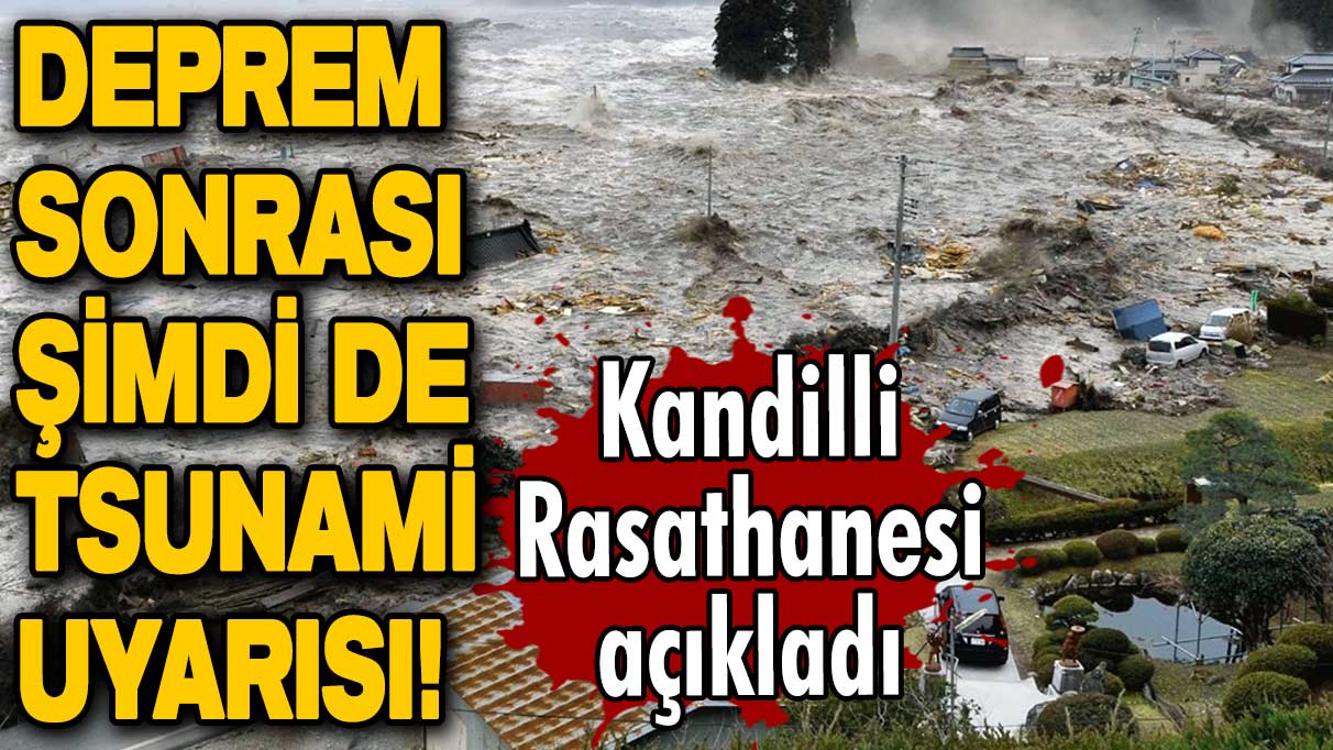 Deprem sonrası şimdi de tsunami uyarısı! Kandilli  Rasathanesi açıkladı