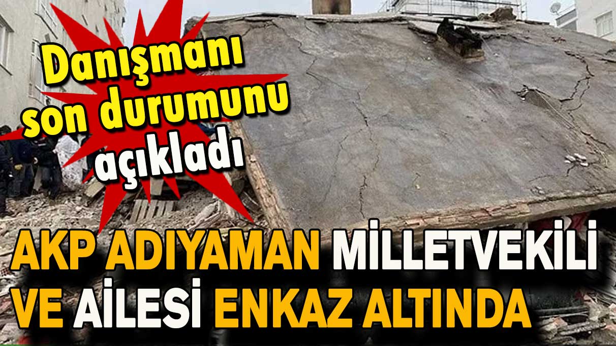 AKP Adıyaman Milletvekili  ve ailesi enkaz altında kaldı!