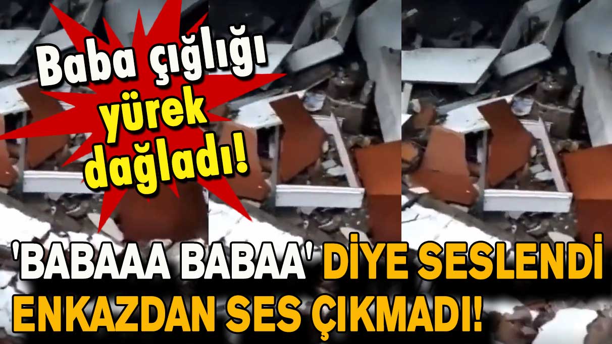 'Babaaa babaa' diye seslendi! Enkazdan ses çıkmadı