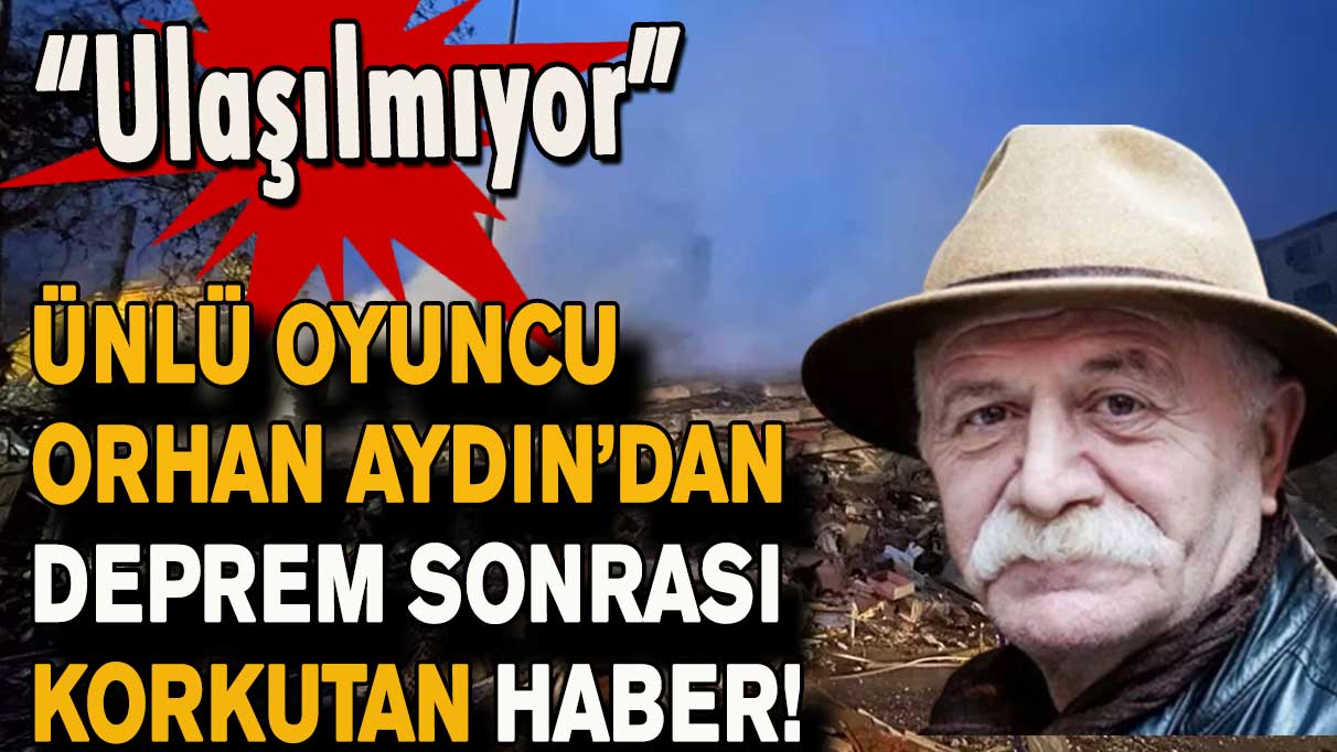 Ünlü oyuncu Orhan Aydın’dan deprem sonrası korkutan haber!