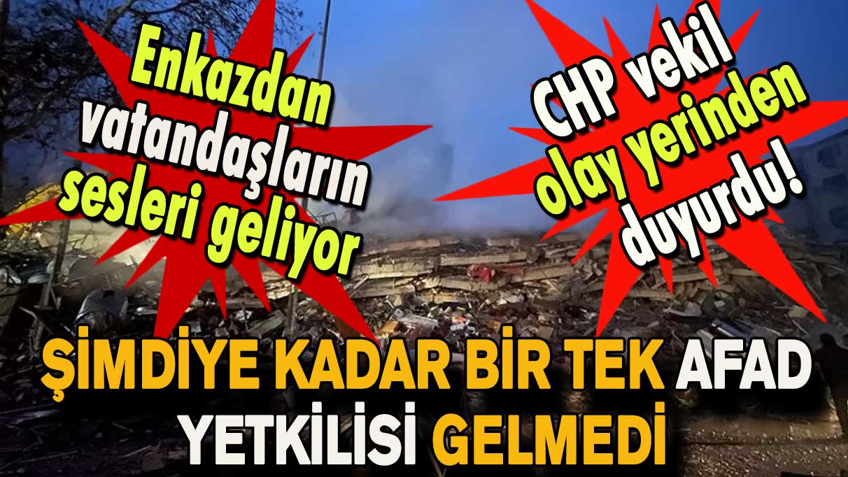 CHP vekil olay yerinden duyurdu! Şimdiye kadar bir tek AFAD yetkilisi gelmedi