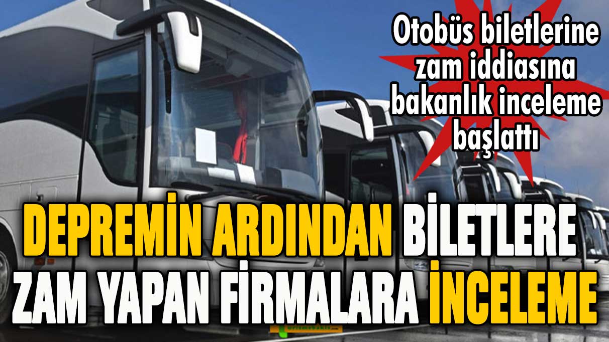 Deprem sonrası otobüs biletlerine zam yapan firmalara inceleme!