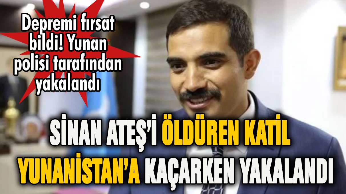 Sinan Ateş'in katil zanlısı Yunanistan'a kaçarken yakalandı!