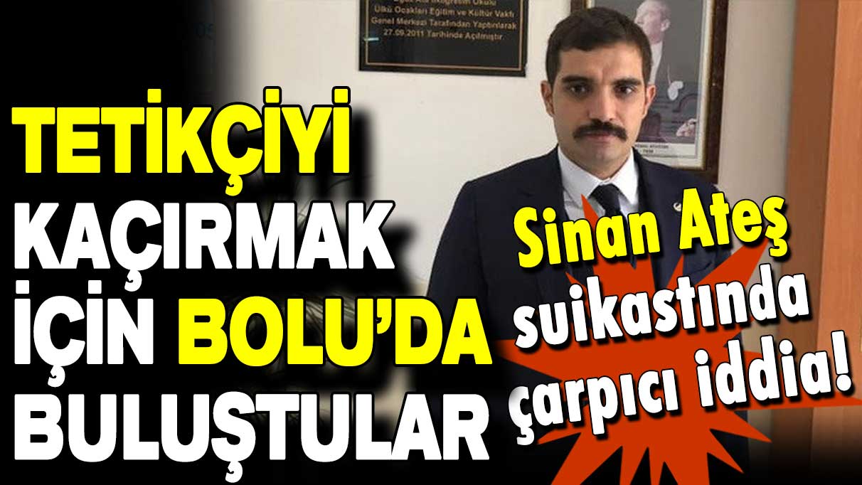 Sinan Ateş suikastında çarpıcı iddia: Tetikçiyi kaçırmak için Bolu’da buluştular!