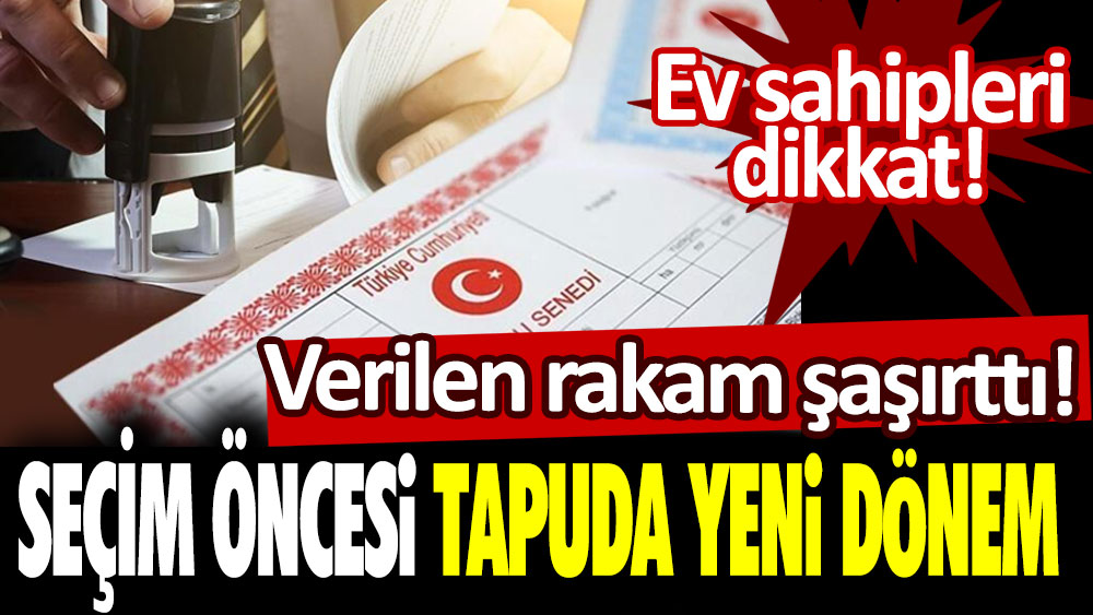 Ev sahipleri dikkat! Seçim öncesi tapuda yeni dönem... Verilen rakam şaşırttı