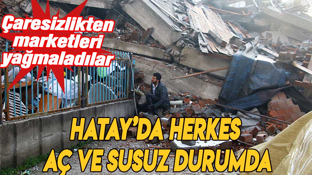 Hatay'da çaresizlikten marketleri yağmaladılar: Herkes aç ve susuz durumda