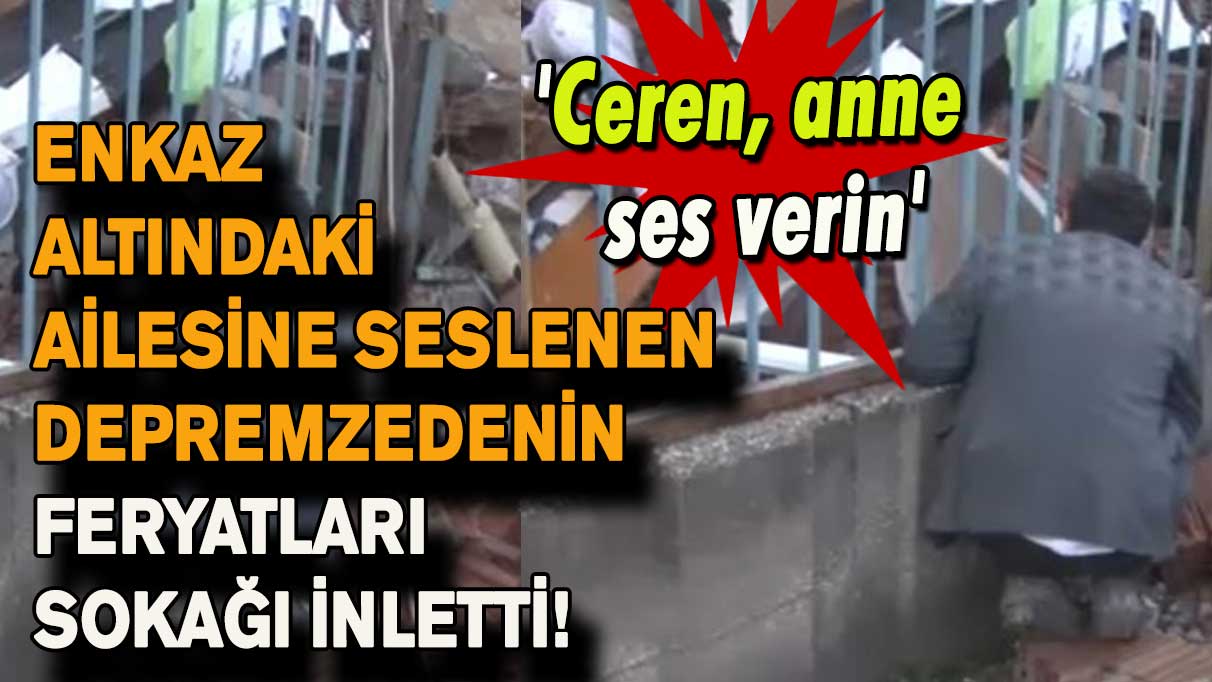 Enkaz altındaki ailesine seslenen depremzedenin feryatları sokağı inletti!