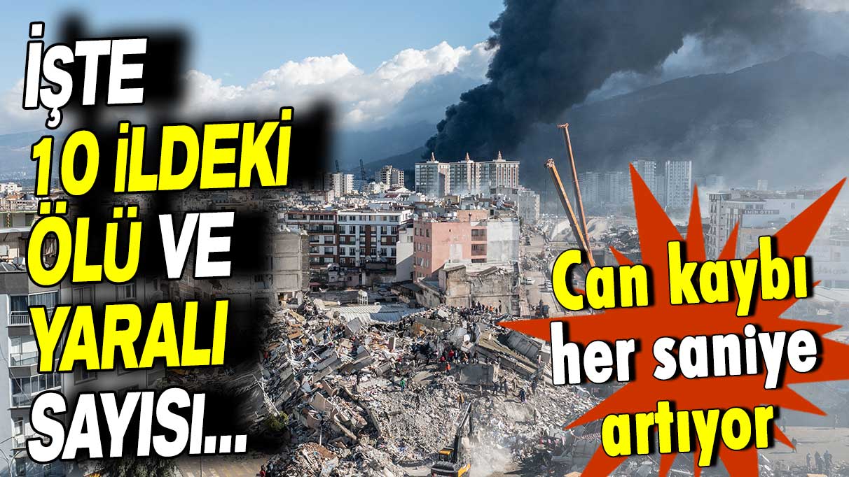 Can kaybı her saniye artıyor: İşte 10 ildeki ölü ve yaralı sayısı…