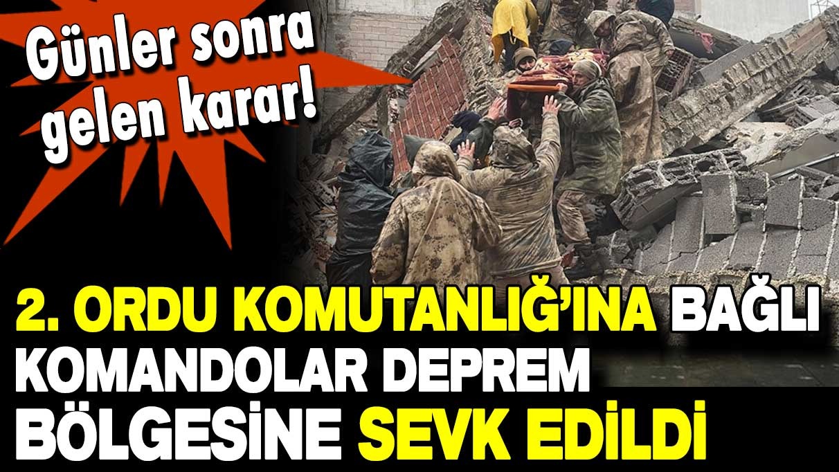 Günler sonra gelen karar! 2. Ordu Komutanlığına bağlı komandolar deprem bölgesine sevk edildi