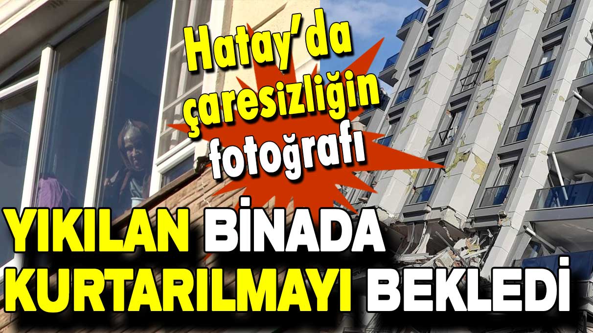 Hatay'da çaresizliğin fotoğrafı: Yıkılan binada kurtarılmayı bekledi!