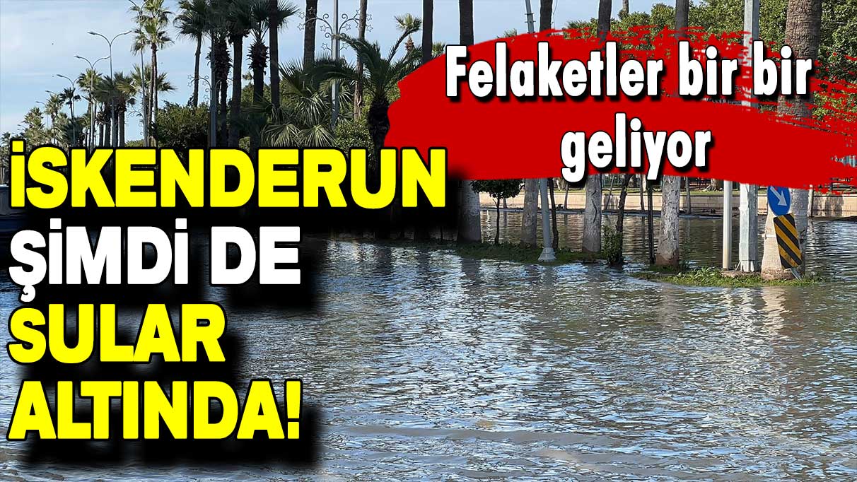 Felaketler bir bir geliyor: İskenderun şimdi de sular altında!