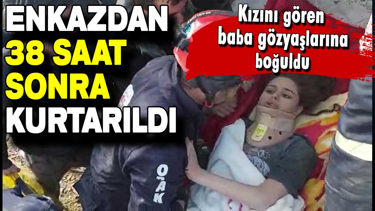 Enkazdan 38 saat sonra kurtarıldı: Kızını gören baba gözyaşlarına boğuldu!