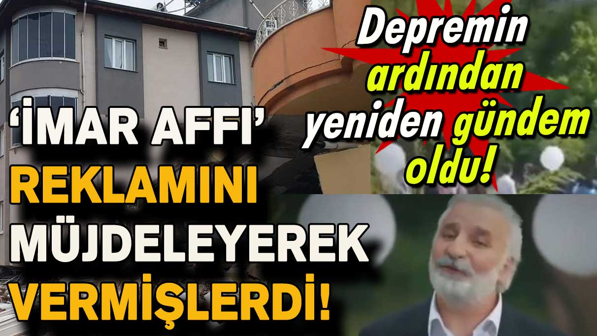 ‘İmar affı’ reklamını müjdeleyerek vermişlerdi! Depremin ardından yeniden gündem oldu!