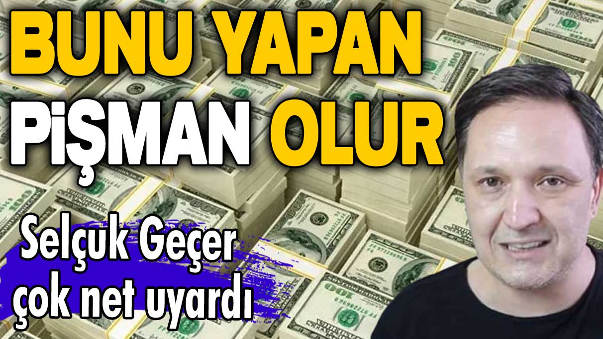 Dolar birikimi yapanlar dikkat! Selçuk Geçer çok net uyardı! Bunu yapan pişman olur