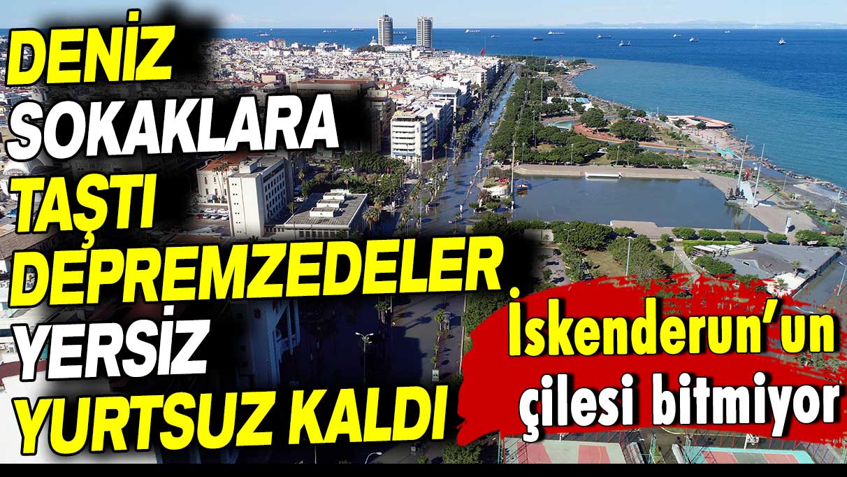 İskenderun'un çilesi bitmiyor: Deniz sokaklara taştı depremzedeler yersiz yurtsuz kaldı!