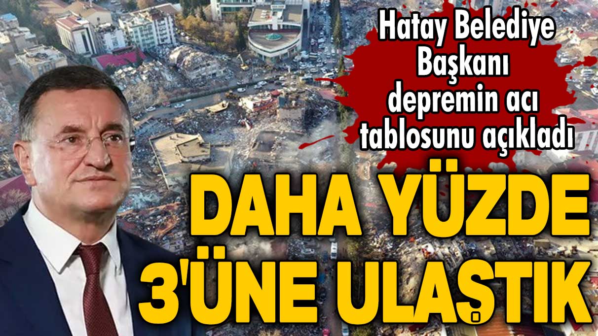 Hatay Belediye Başkanı Lütfü Savaş depremin acı tablosunu paylaştı: Daha yüzde 3’üne ulaştık