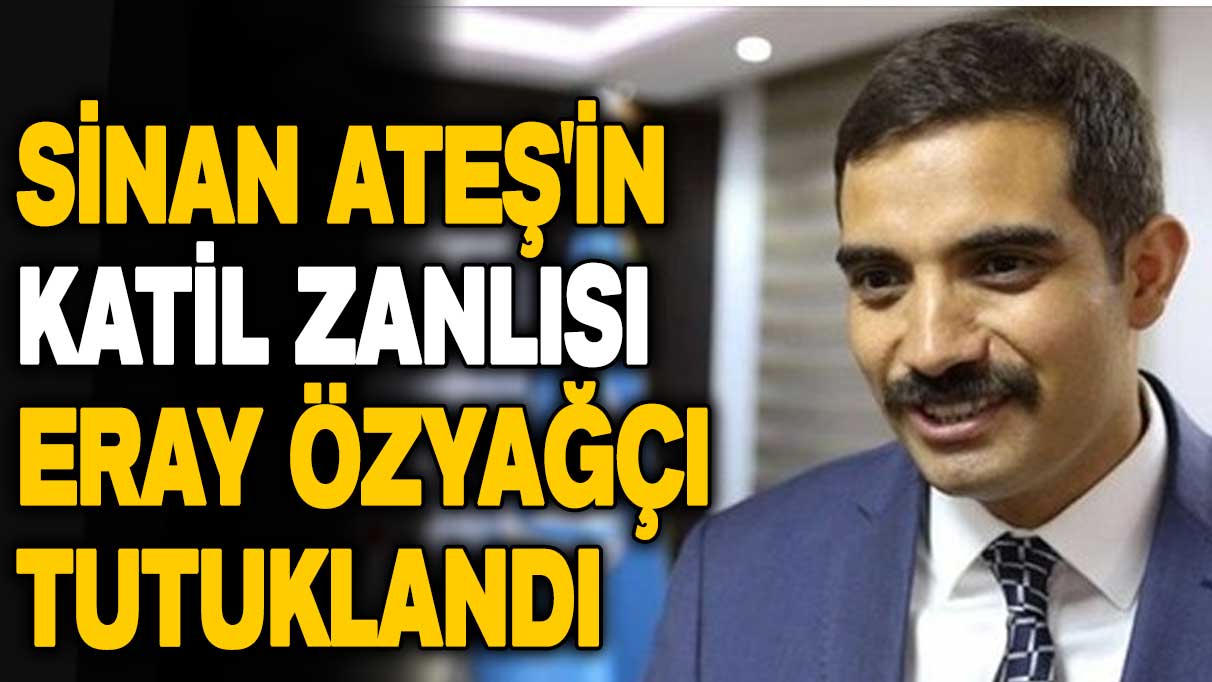 Sinan Ateş'in katil zanlısı Eray Özyağçı tutuklandı