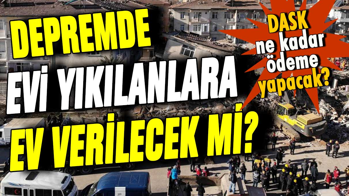 Depremde evi zarar görenlere ev verilecek mi? DASK ne kadar ödeyecek? İşte ilk açıklama