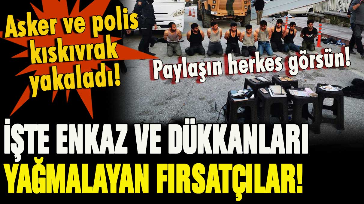 TSK kıskıvrak yakaladı: Enkaz altında kalanlar yağmalayanlar yakalandı... Paylaşın herkes görsün!