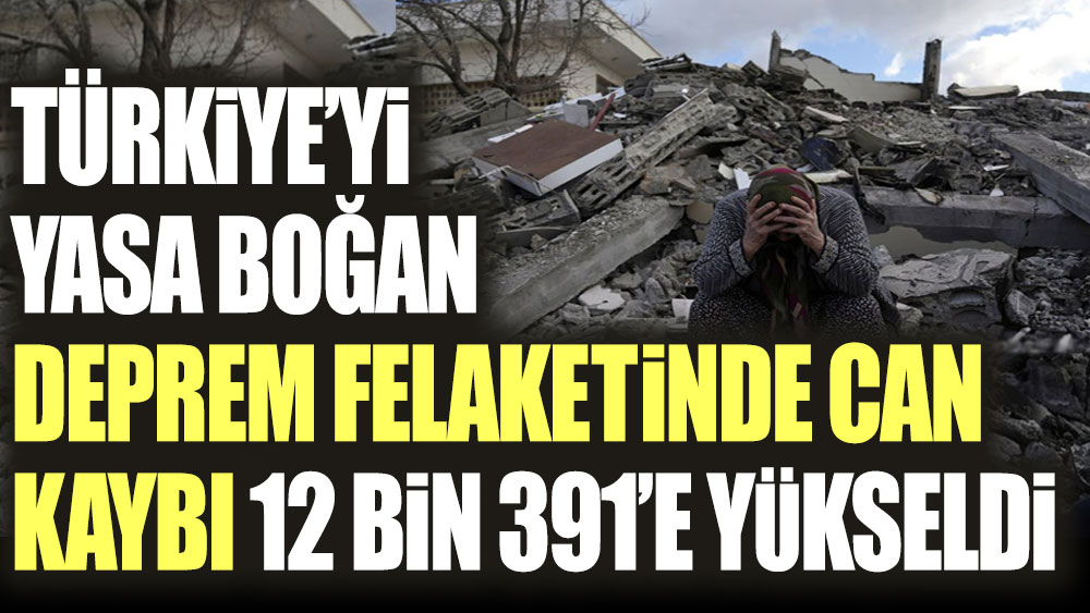 Türkiye'yi yasa boğan deprem felaketinde can kaybı 12 bin 391'e yükseldi