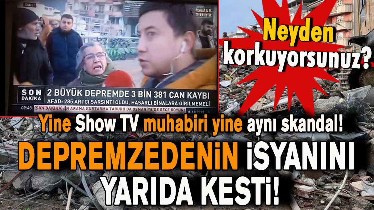 Yine Show TV muhabiri! Depremzedenin isyanını yarıda kesip yanından uzaklaştı