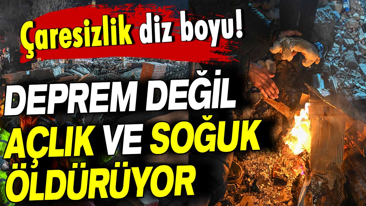 Çaresizlik diz boyu: Deprem değil açlık ve soğuk öldürüyor!