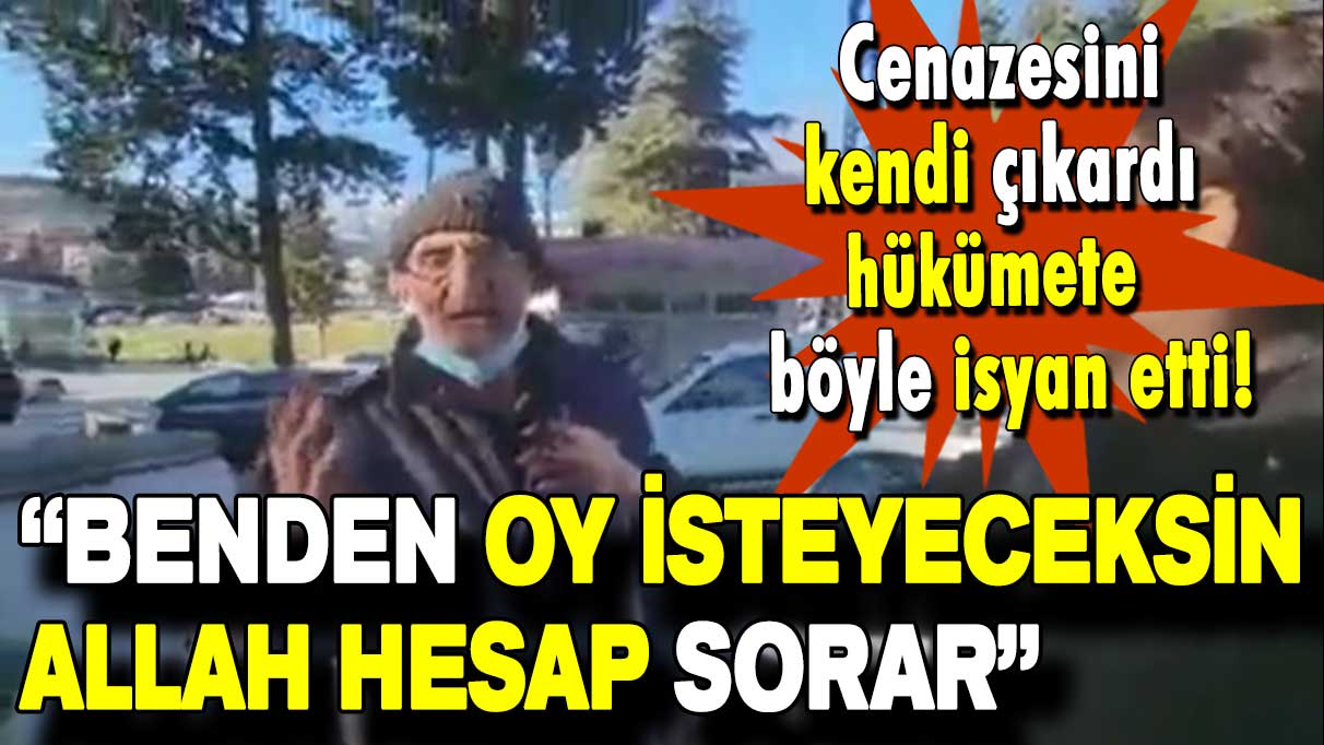 Cenazesini kendi çıkardı hükümete böyle isyan etti: Benden oy isteyeceksin Allah hesap sorar inşallah!