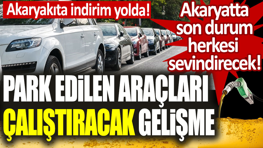 Akaryakıtta son durum herkesi sevindirecek! Park edilen araçları çalıştıracak gelişme