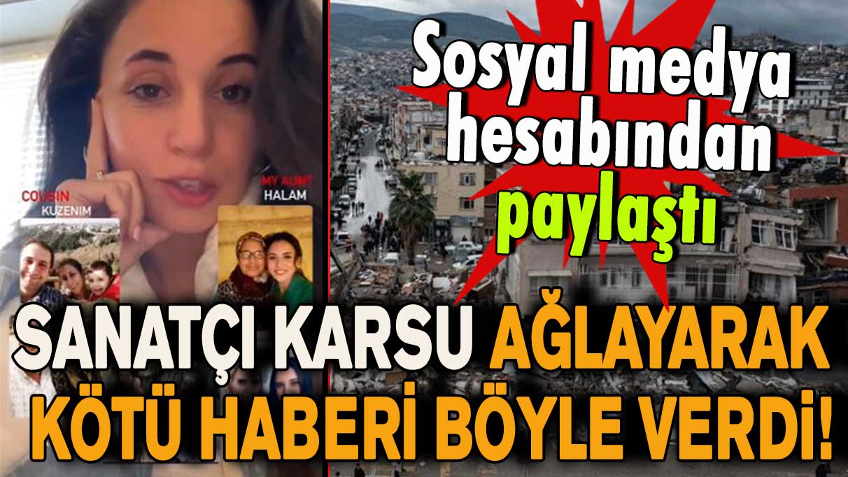 Sanatçı Karsu ağlayarak kötü haberi böyle verdi: Hatay'daki ailemde çok kayıp var