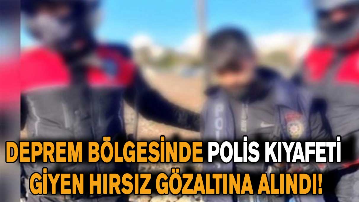 Deprem bölgesinde polis kıyafeti giyen hırsız gözaltına alındı!