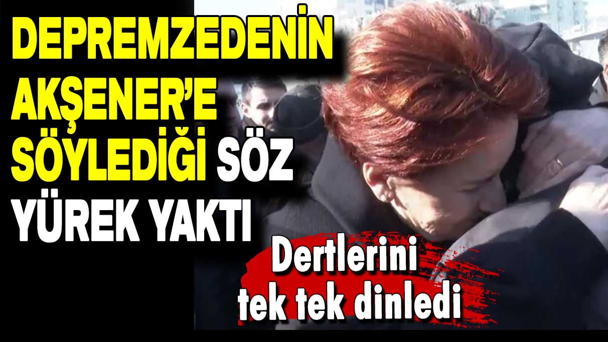 Dertlerini tek tek dinledi: Depremzedenin Akşener’e söylediği o söz yürek yaktı!