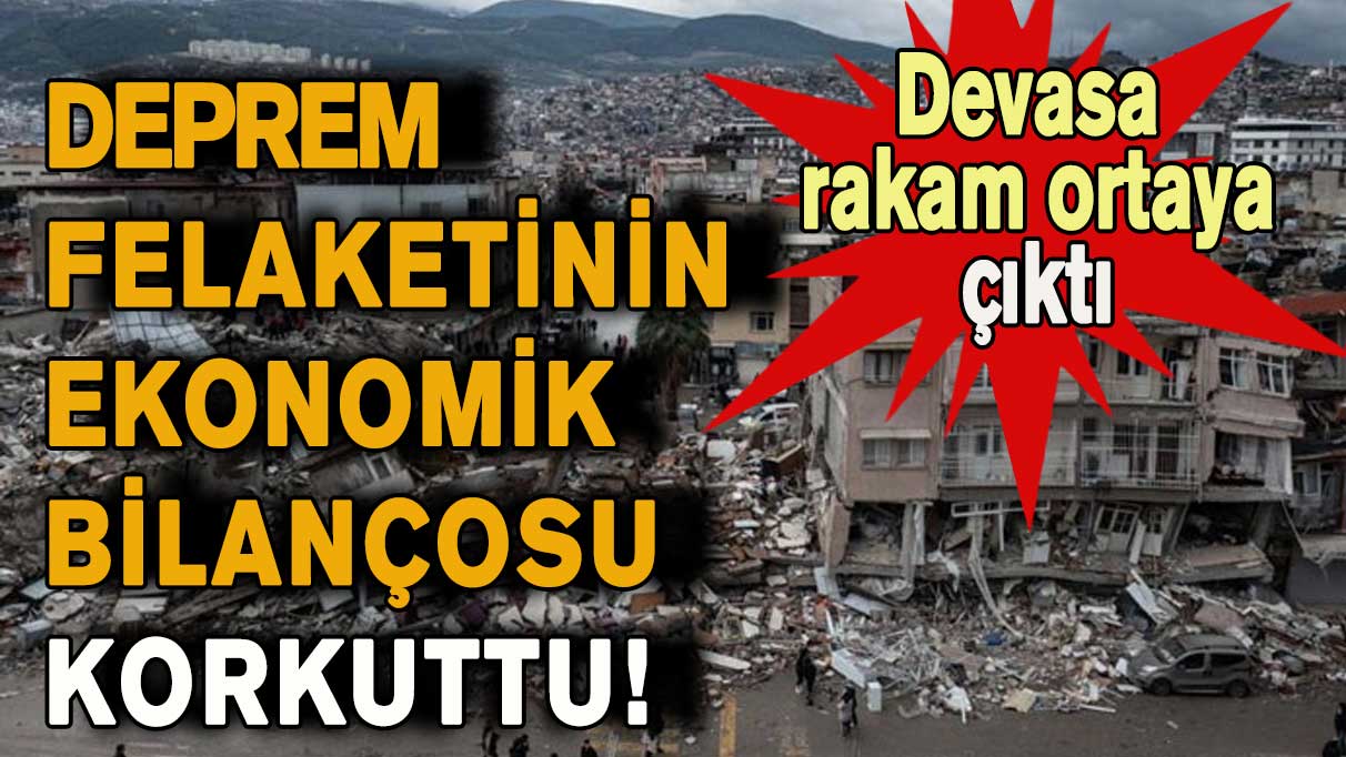 Deprem felaketinin ekonomik bilançosu korkuttu! Devasa rakam ortaya çıktı