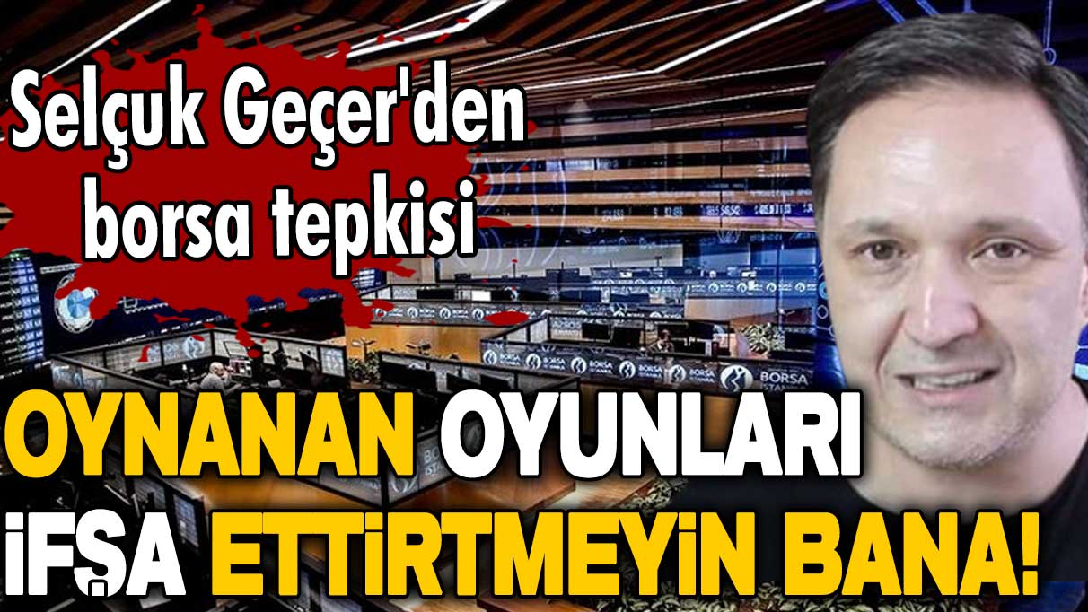 Selçuk Geçer'den borsa tepkisi: Oynanan oyunları ifşa ettirtmeyin bana!