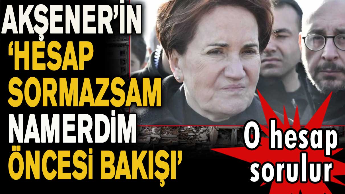 Akşener’in ‘Hesap sormazsam namerdim öncesi bakışı' O hesap sorulur