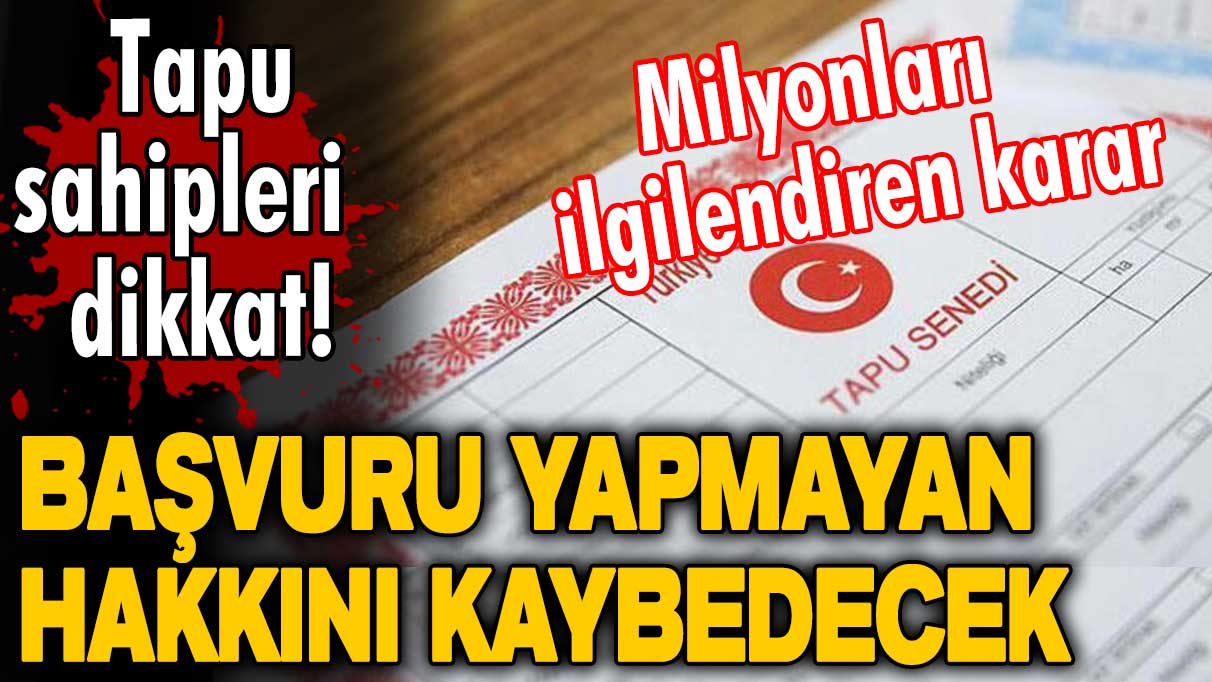 Milyonları ilgilendiren karar! Tapu sahipleri dikkat! Başvuru yapmayan hakkını kaybedecek