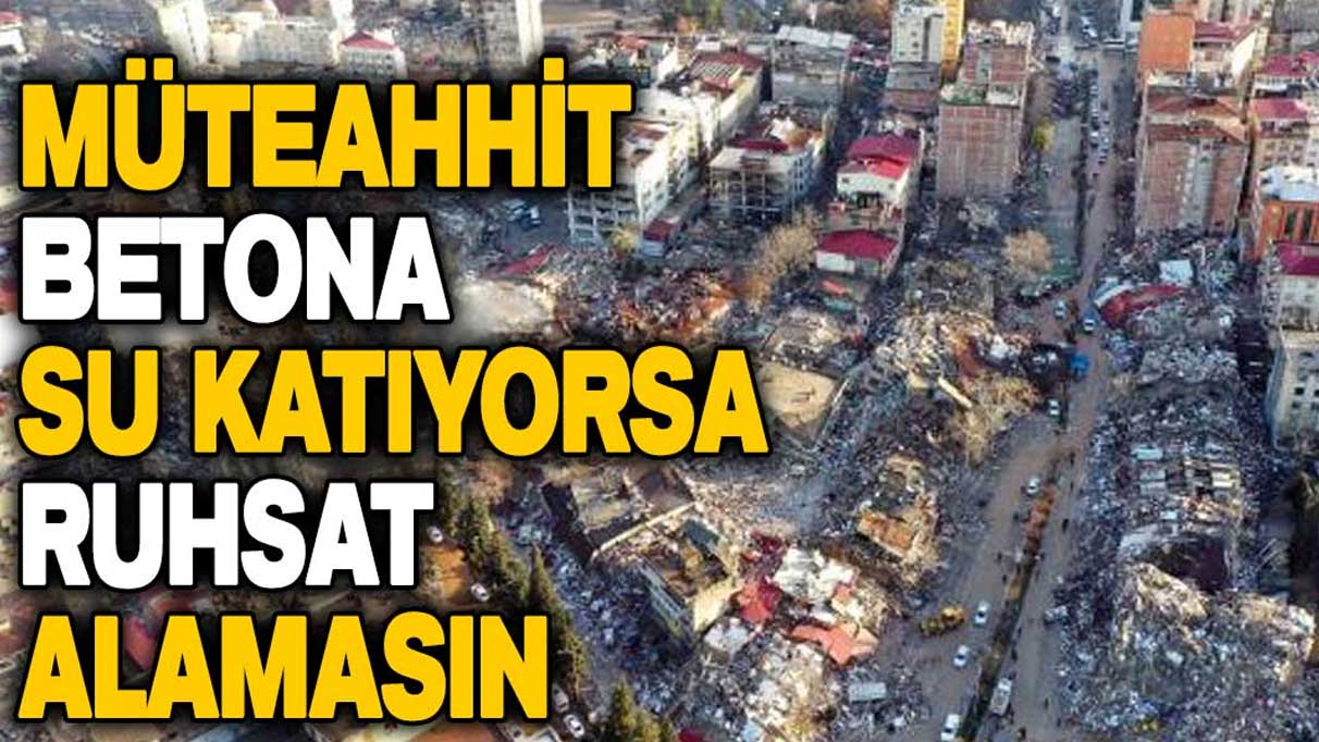 Müteahhit betona su katıyorsa ruhsat alamasın