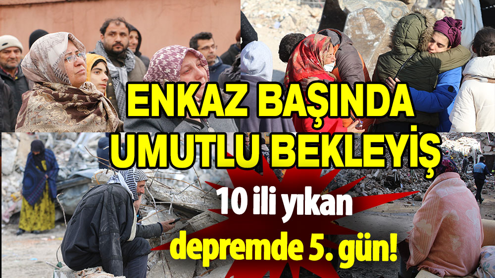 10 ili yıkan depremde 5. gün: Enkaz başında umutlu bekleyiş sürüyor!