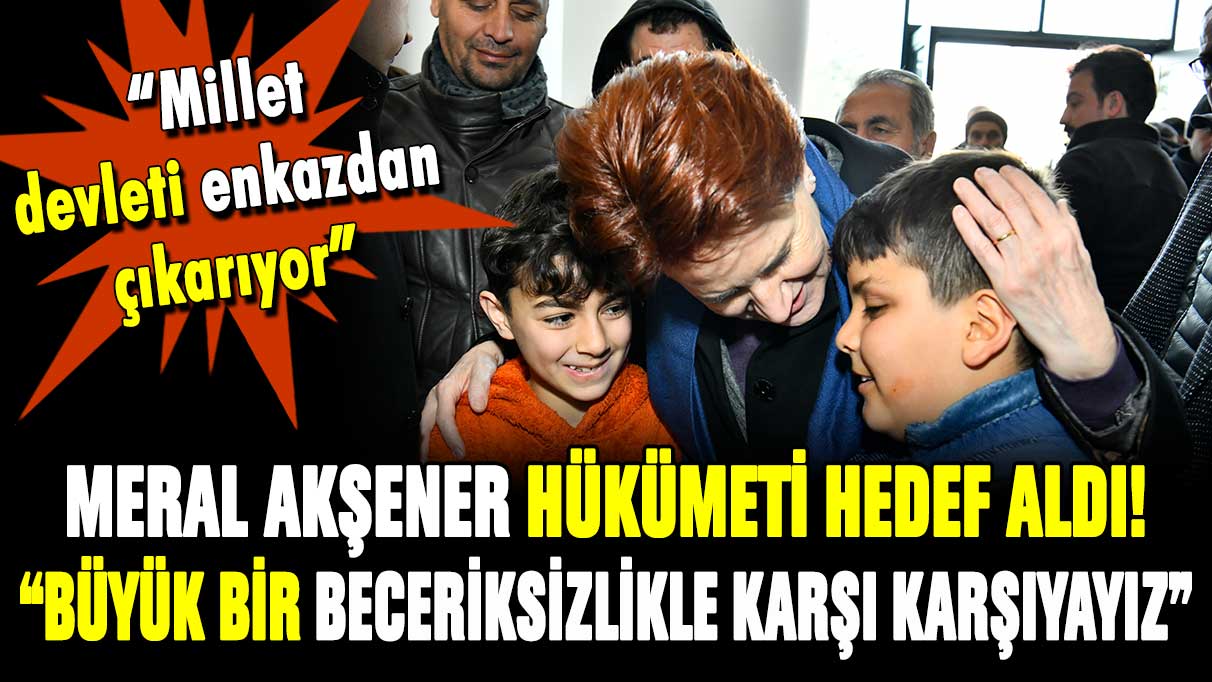 Meral Akşener'den hükümete sert tepki: ''Büyük bir beceriksizlikle karşı karşıyayız''