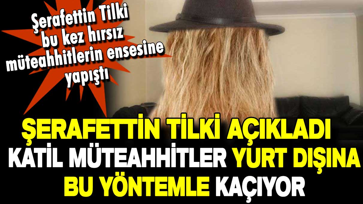 Şerafettin Tilki katil müteahhitleri yazdı: İşte bu yolla yurt dışına kaçıyorlar