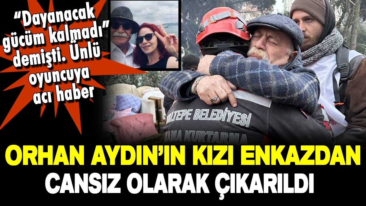 Orhan Aydın'ın kızı enkaz altından cansız olarak çıkarıldı!