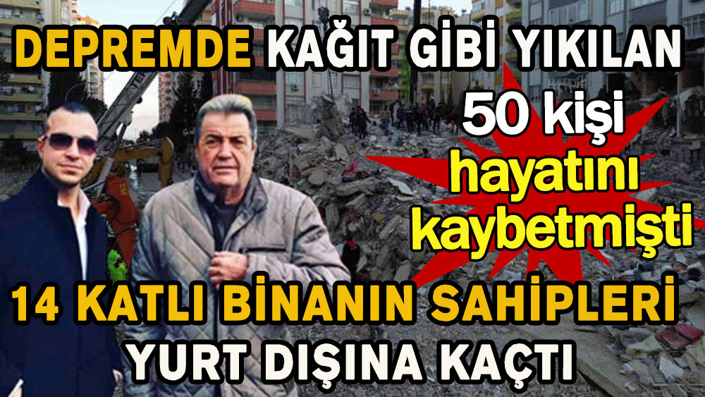 Depremde kağıt gibi yıkılan 14 katlı binanın sahipleri yurt dışına kaçtı! 50 kişi hayatını kaybetmişti