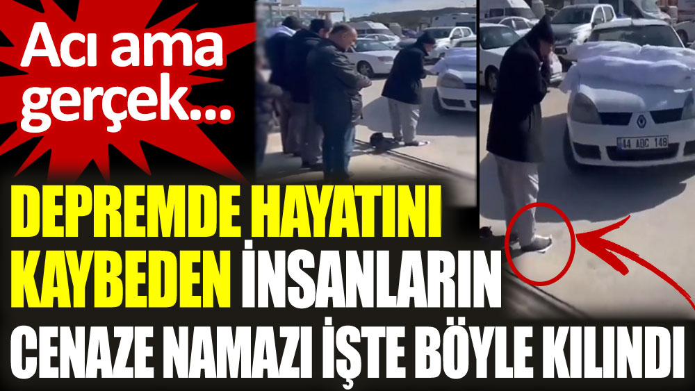 Acı ama gerçek... Depremde hayatını kaybeden insanların cenaze namazı böyle kılındı